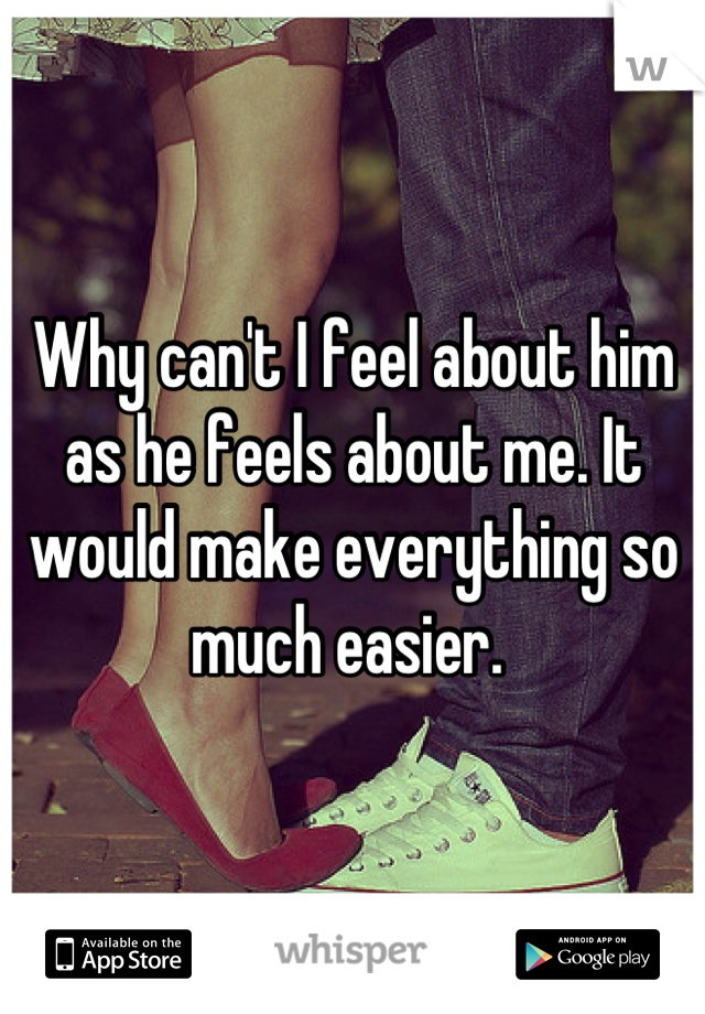 Why can't I feel about him as he feels about me. It would make everything so much easier. 