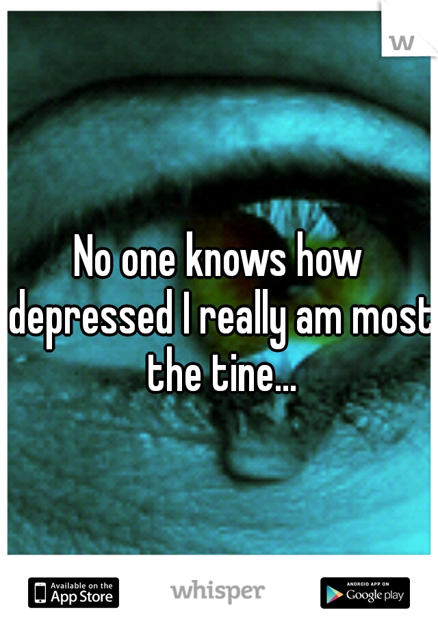 No one knows how depressed I really am most the tine...