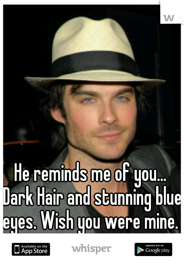 He reminds me of you... Dark Hair and stunning blue eyes. Wish you were mine. ♥