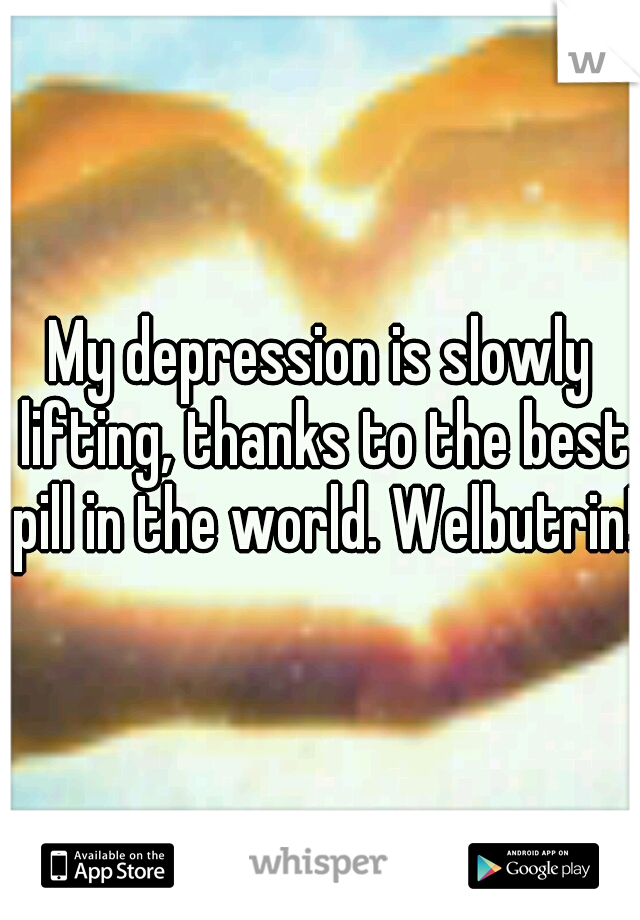 My depression is slowly lifting, thanks to the best pill in the world. Welbutrin!!