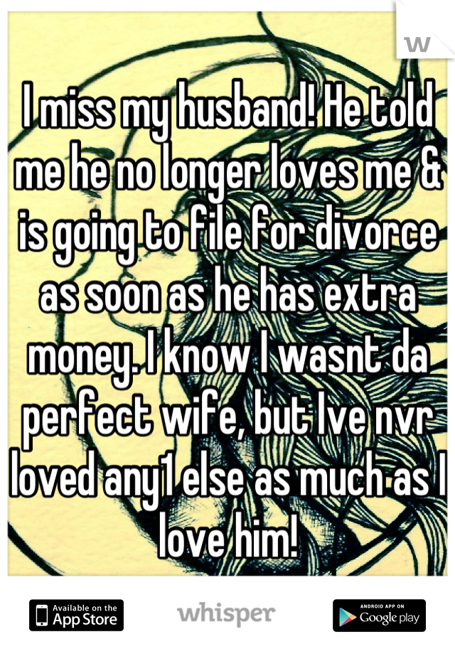 I miss my husband! He told me he no longer loves me & is going to file for divorce as soon as he has extra money. I know I wasnt da perfect wife, but Ive nvr loved any1 else as much as I love him!
