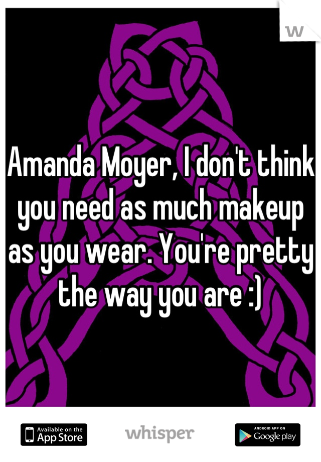 Amanda Moyer, I don't think you need as much makeup as you wear. You're pretty the way you are :)