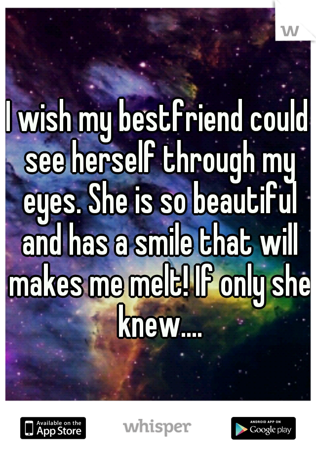 I wish my bestfriend could see herself through my eyes. She is so beautiful and has a smile that will makes me melt! If only she knew....