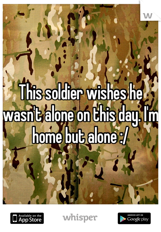 This soldier wishes he wasn't alone on this day. I'm home but alone :/
