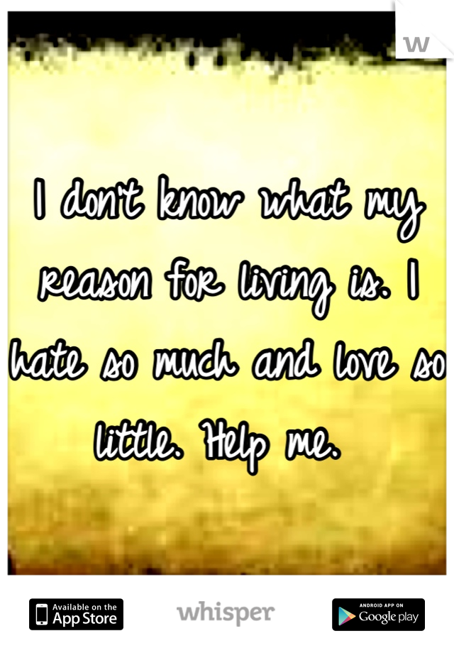 I don't know what my reason for living is. I hate so much and love so little. Help me. 