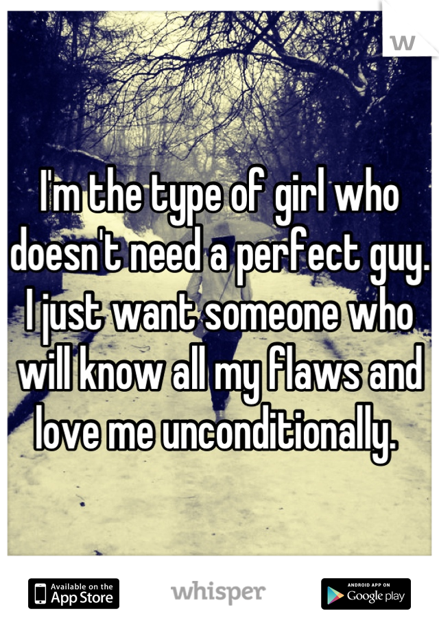 I'm the type of girl who doesn't need a perfect guy. I just want someone who will know all my flaws and love me unconditionally. 