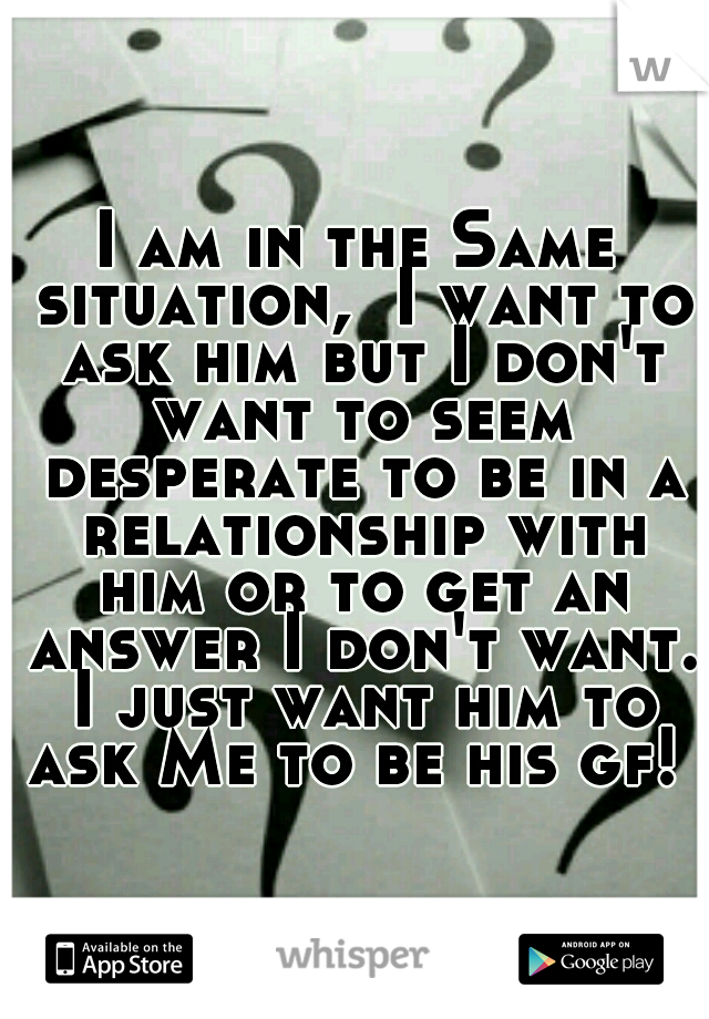 I am in the Same situation,  I want to ask him but I don't want to seem desperate to be in a relationship with him or to get an answer I don't want. I just want him to ask Me to be his gf! 