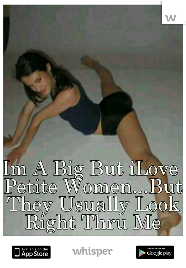 Im A Big But iLove Petite Women...But They Usually Look Right Thru Me