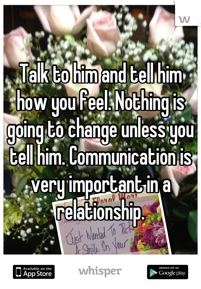Talk to him and tell him how you feel. Nothing is going to change unless you tell him. Communication is very important in a relationship.