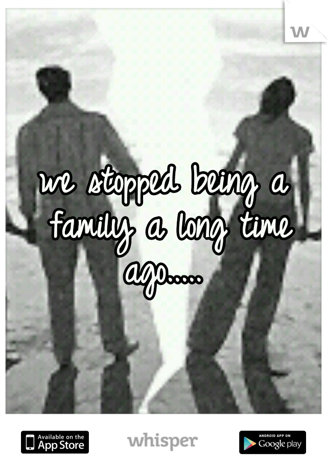 we stopped being a family a long time ago..... 