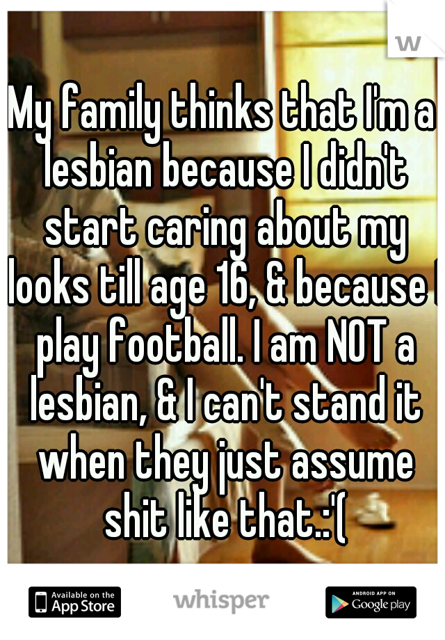 My family thinks that I'm a lesbian because I didn't start caring about my looks till age 16, & because I play football. I am NOT a lesbian, & I can't stand it when they just assume shit like that.:'(
