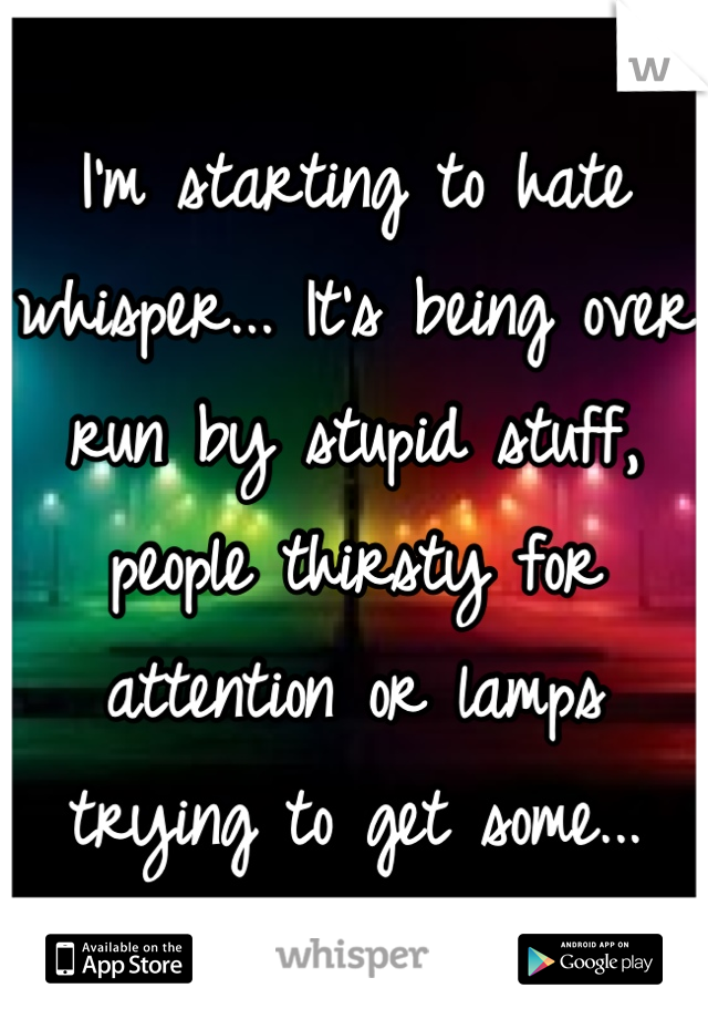 I'm starting to hate whisper... It's being over run by stupid stuff, people thirsty for attention or lamps trying to get some...