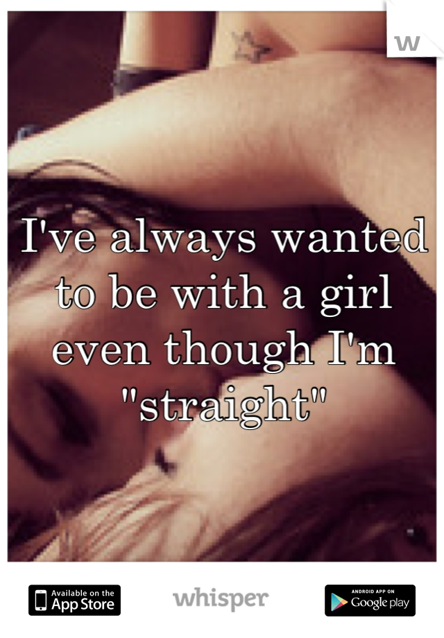 I've always wanted to be with a girl even though I'm "straight"