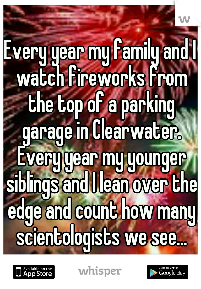 Every year my family and I watch fireworks from the top of a parking garage in Clearwater. Every year my younger siblings and I lean over the edge and count how many scientologists we see...