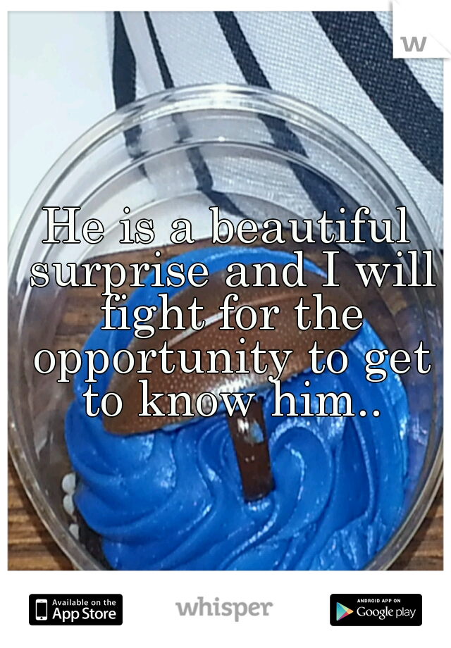 He is a beautiful surprise and I will fight for the opportunity to get to know him..