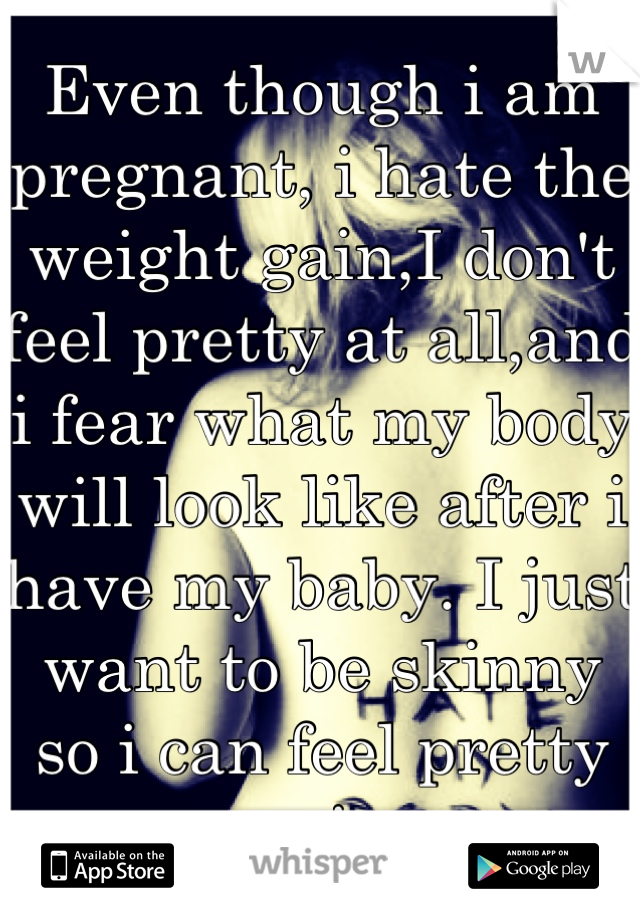 Even though i am pregnant, i hate the weight gain,I don't feel pretty at all,and i fear what my body will look like after i have my baby. I just want to be skinny so i can feel pretty again. 