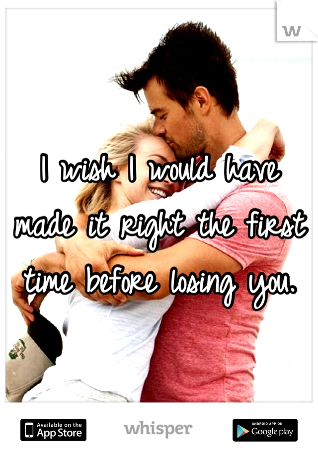 I wish I would have made it right the first time before losing you.