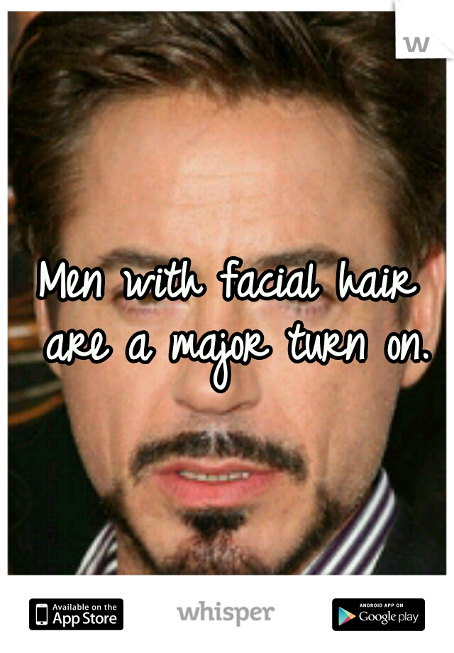 Men with facial hair are a major turn on.