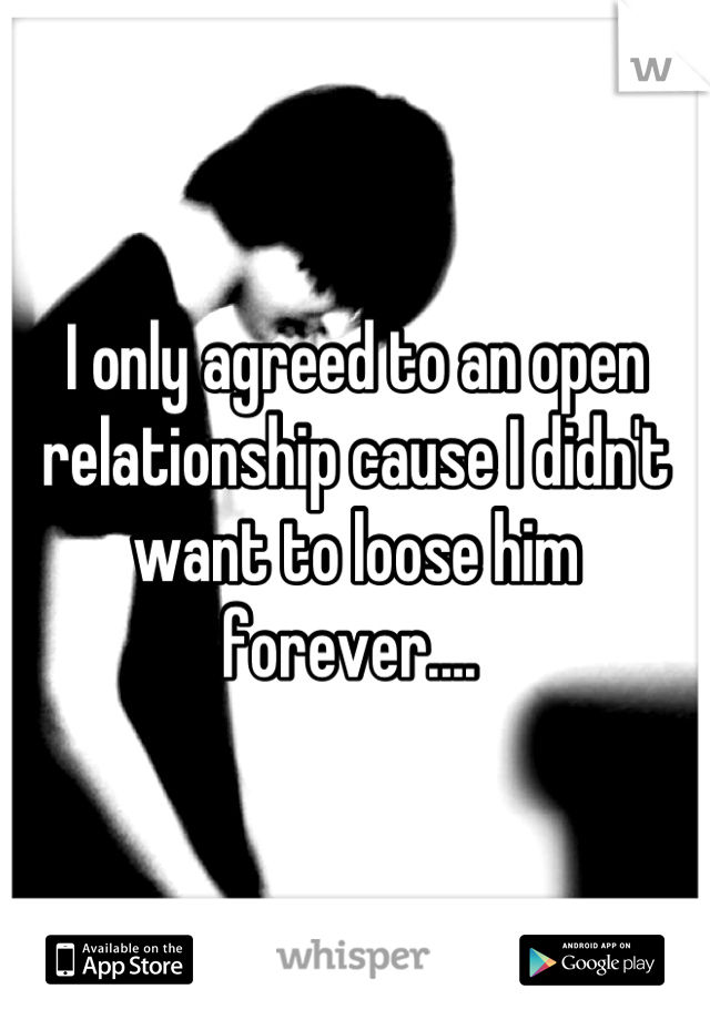 I only agreed to an open relationship cause I didn't want to loose him forever.... 