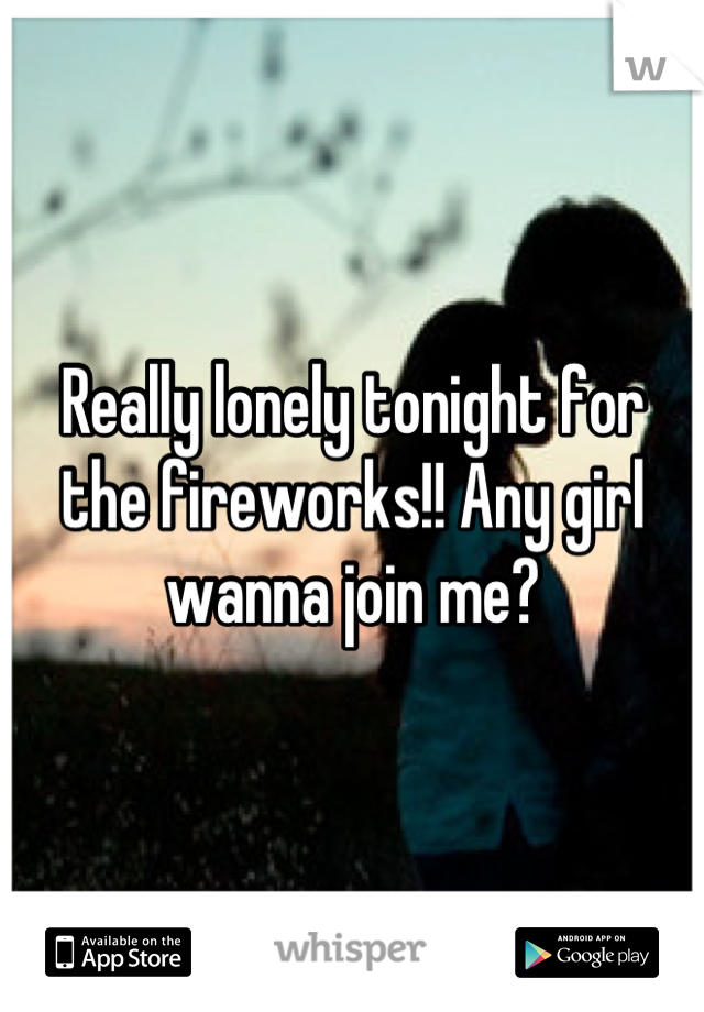 Really lonely tonight for the fireworks!! Any girl wanna join me?