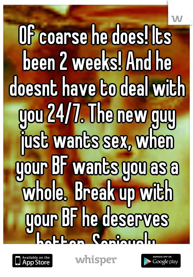 Of coarse he does! Its been 2 weeks! And he doesnt have to deal with you 24/7. The new guy just wants sex, when your BF wants you as a whole.  Break up with your BF he deserves better. Seriously.