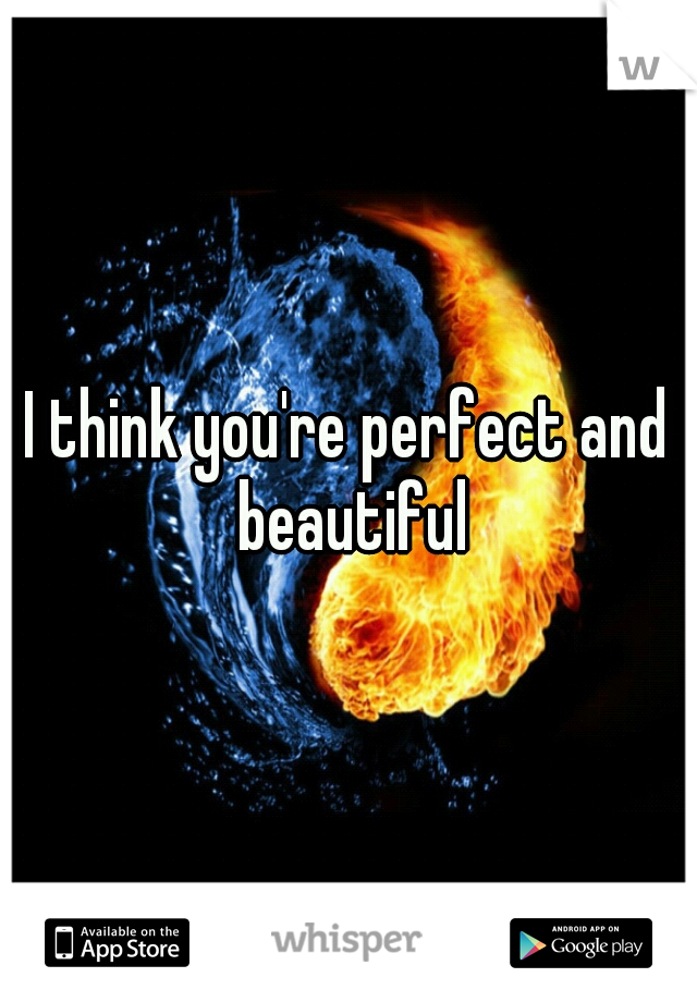 I think you're perfect and beautiful