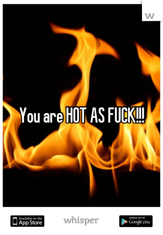 You are HOT AS FUCK!!!