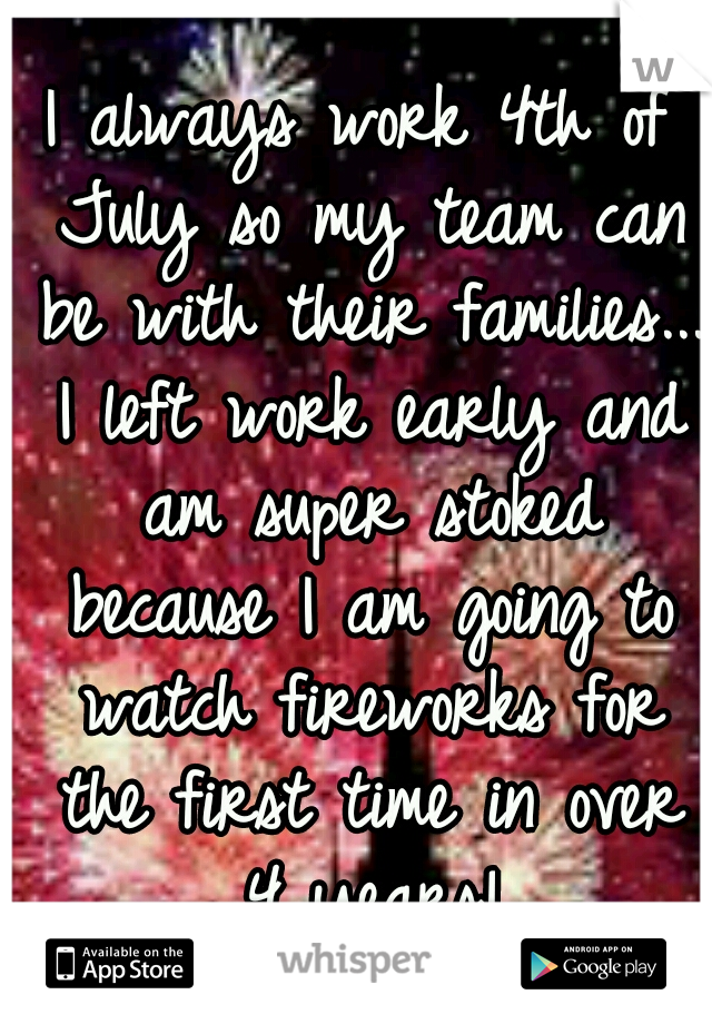 I always work 4th of July so my team can be with their families... I left work early and am super stoked because I am going to watch fireworks for the first time in over 4 years!