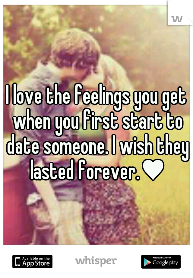 I love the feelings you get when you first start to date someone. I wish they lasted forever.♥
