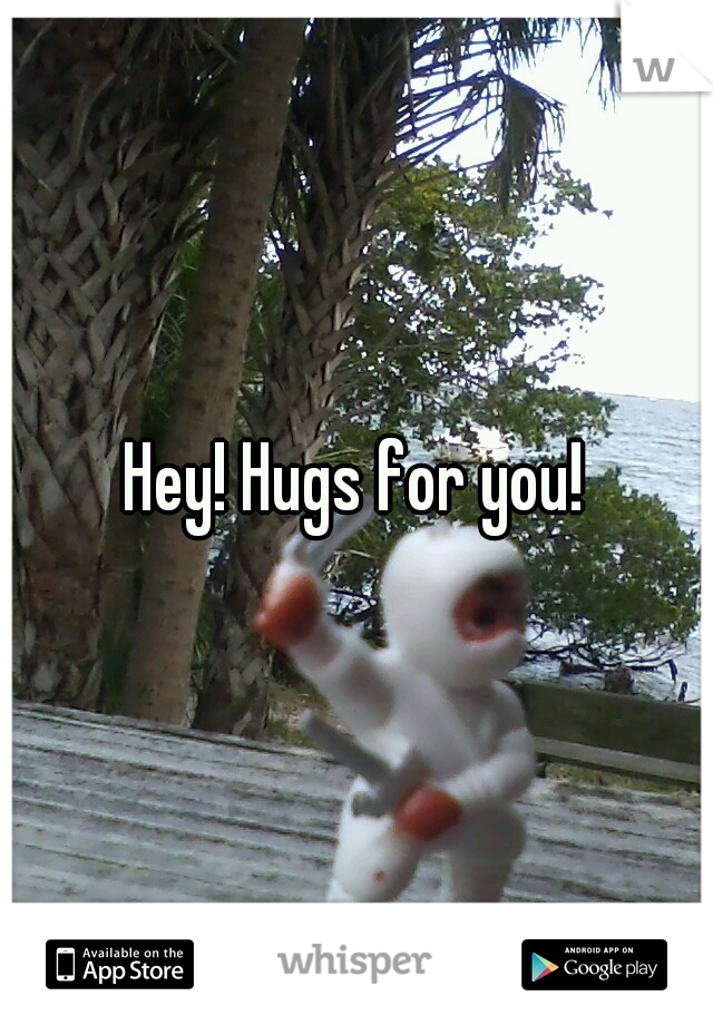 Hey! Hugs for you!
