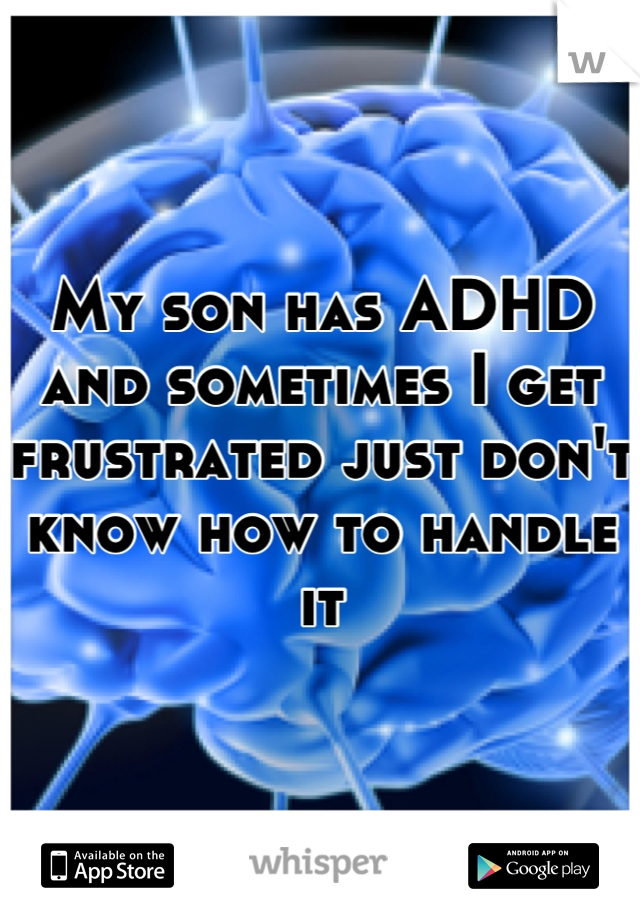 My son has ADHD and sometimes I get frustrated just don't know how to handle it