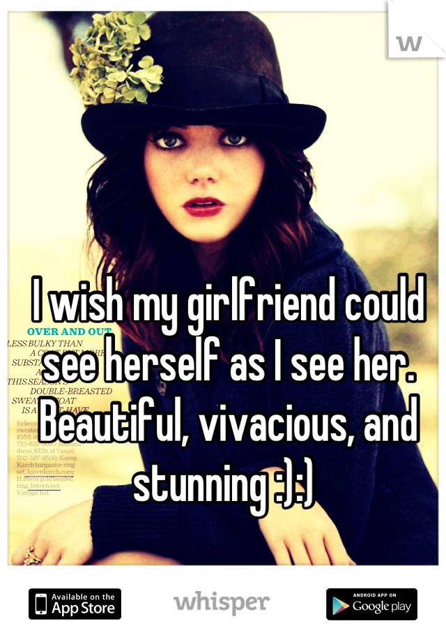 I wish my girlfriend could see herself as I see her. Beautiful, vivacious, and stunning :):) 