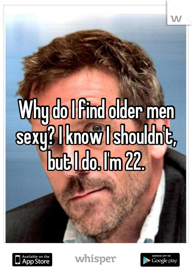Why do I find older men sexy? I know I shouldn't, but I do. I'm 22.