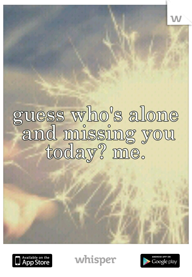 guess who's alone and missing you today? me. 