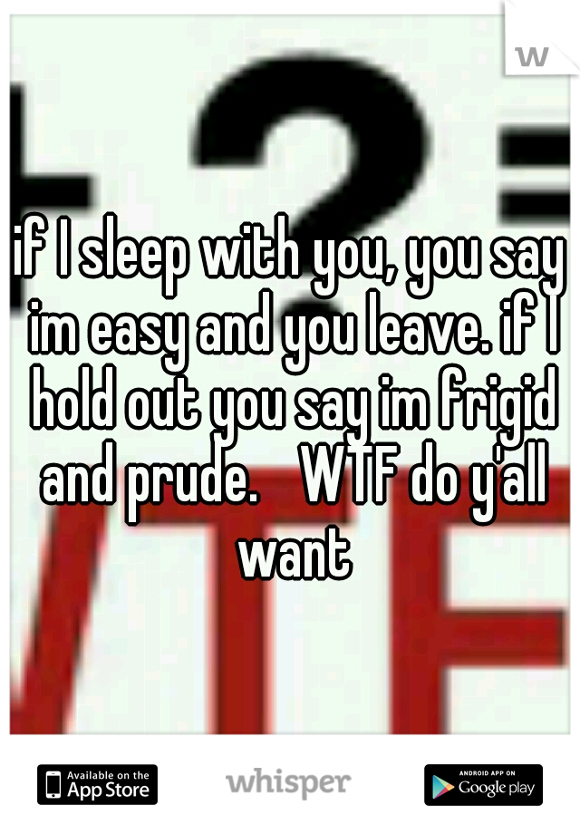 if I sleep with you, you say im easy and you leave. if I hold out you say im frigid and prude. 
WTF do y'all want