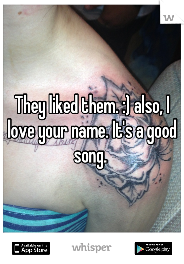They liked them. :) also, I love your name. It's a good song. 