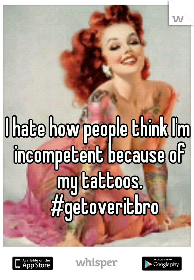 I hate how people think I'm incompetent because of my tattoos. 
#getoveritbro