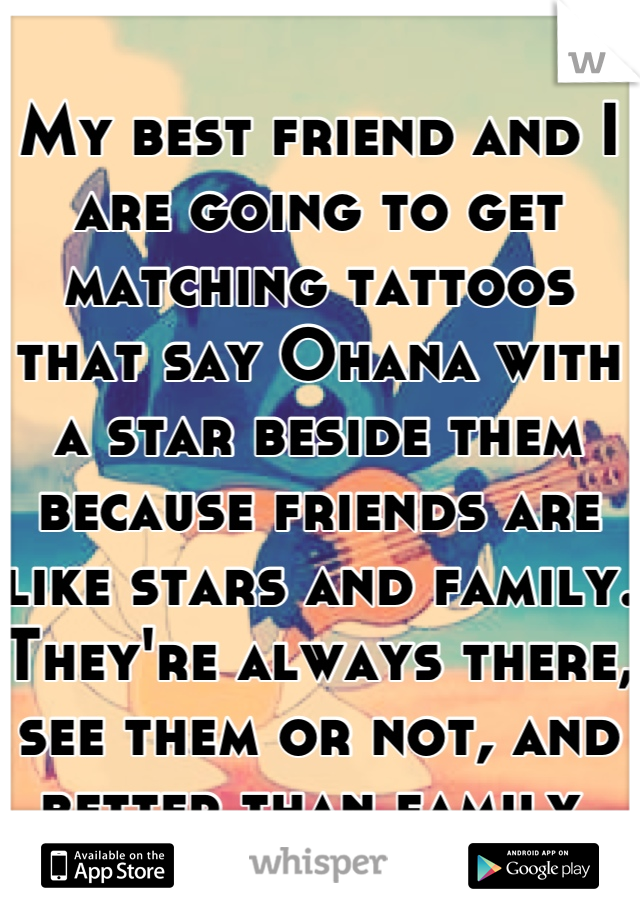 My best friend and I are going to get matching tattoos that say Ohana with a star beside them because friends are like stars and family. They're always there, see them or not, and better than family.