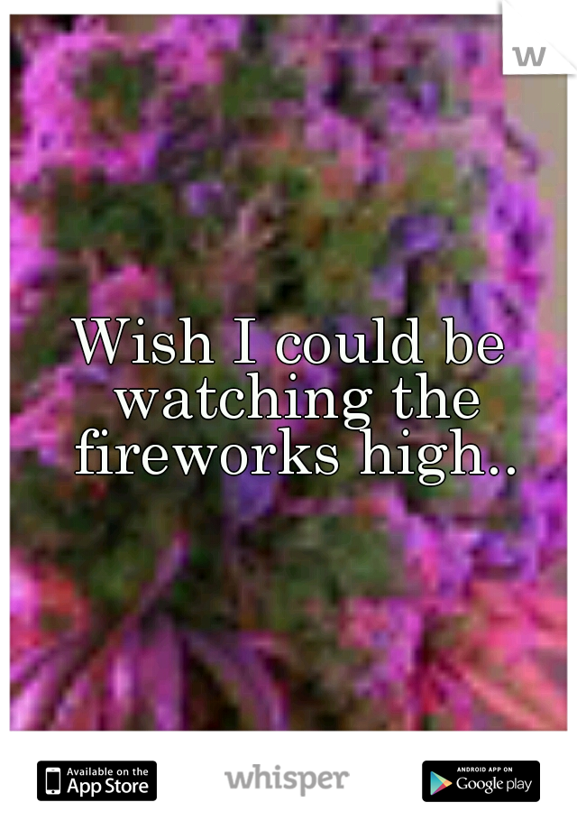 Wish I could be watching the fireworks high..