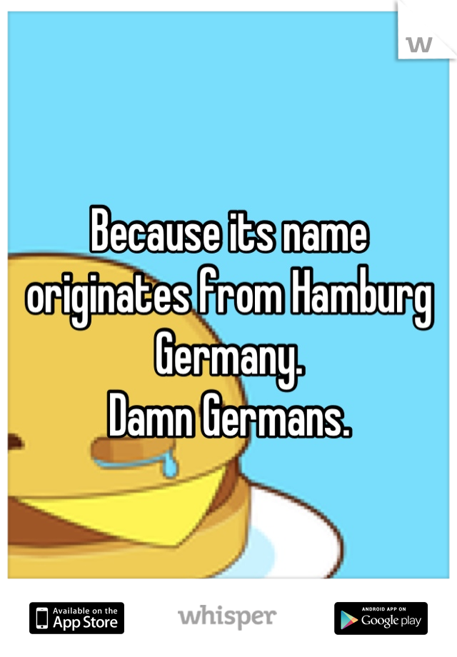 Because its name originates from Hamburg Germany.
Damn Germans.