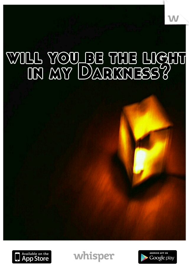 will you be the light in my Darkness?