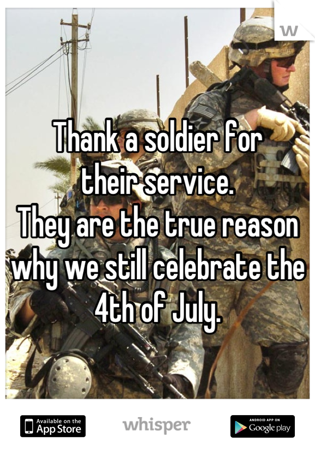 Thank a soldier for 
their service.
They are the true reason why we still celebrate the 4th of July.