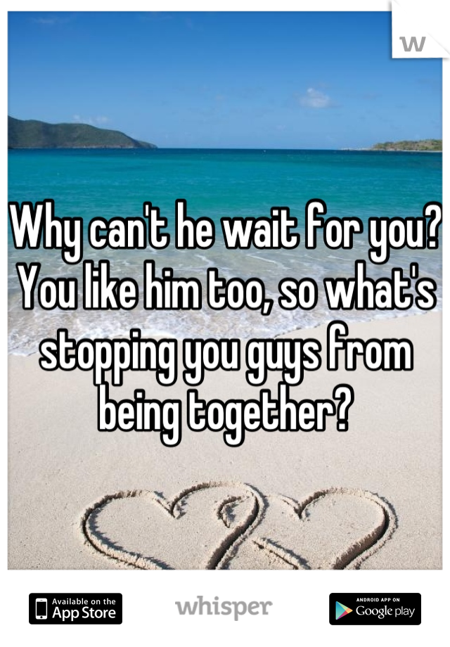 Why can't he wait for you? You like him too, so what's stopping you guys from being together?