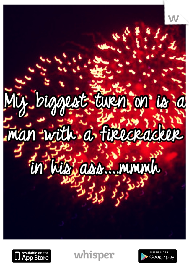 My biggest turn on is a man with a firecracker in his ass....mmmh