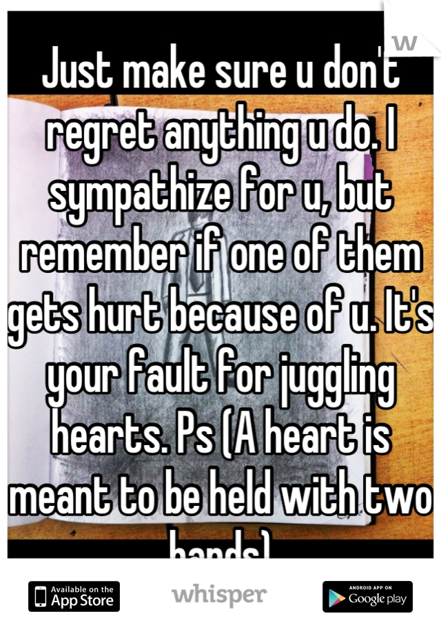 Just make sure u don't regret anything u do. I sympathize for u, but remember if one of them gets hurt because of u. It's your fault for juggling hearts. Ps (A heart is meant to be held with two hands)