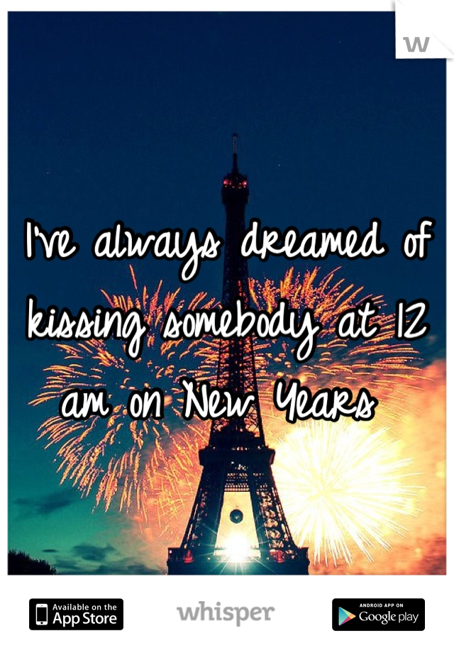 I've always dreamed of kissing somebody at 12 am on New Years 