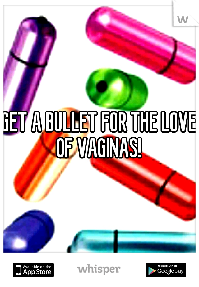 GET A BULLET FOR THE LOVE OF VAGINAS! 