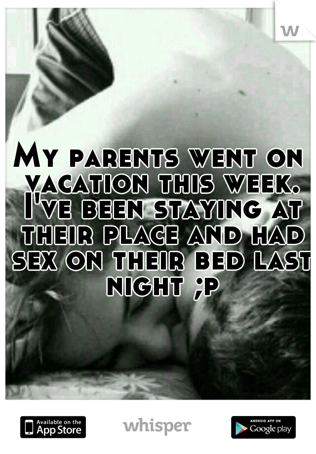 My parents went on vacation this week. I've been staying at their place and had sex on their bed last night ;p