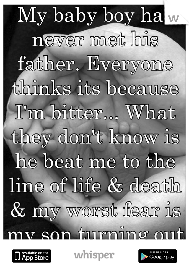 My baby boy has never met his father. Everyone thinks its because I'm bitter... What they don't know is he beat me to the line of life & death & my worst fear is my son turning out like him. 