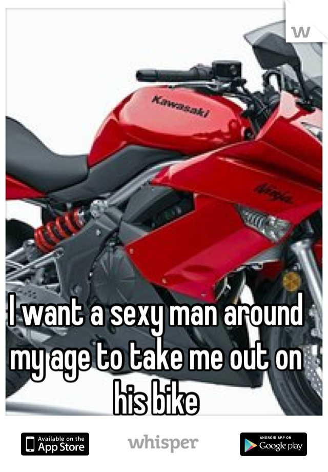 I want a sexy man around my age to take me out on his bike
